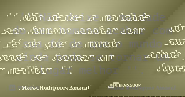 '' Não deixe a maldade do ser humano acabar com sua fé de que o mundo ainda pode se tornar um lugar melhor ''.... Frase de Maísa Rodrigues Amaral.