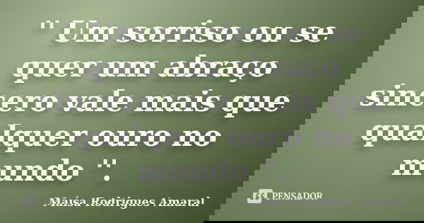 '' Um sorriso ou se quer um abraço sincero vale mais que qualquer ouro no mundo ''.... Frase de Maísa Rodrigues Amaral.