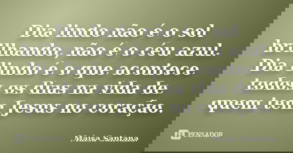 Dia lindo não é o sol brilhando, não é o céu azul. Dia lindo é o que acontece todos os dias na vida de quem tem Jesus no coração.... Frase de Maísa Santana..