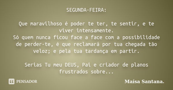 SEGUNDA-FEIRA: Que maravilhoso é poder te ter, te sentir, e te viver intensamente. Só quem nunca ficou face a face com a possibilidade de perder-te, é que recla... Frase de Maísa Santana..