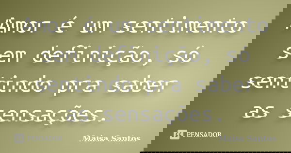 Amor é um sentimento sem definição, só sentindo pra saber as sensações.... Frase de Maisa Santos.