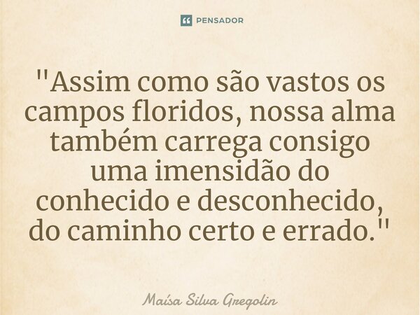 "Assim como são vastos os campos floridos, nossa alma também carrega consigo uma imensidão do conhecido e desconhecido, do caminho certo e errado."⁠... Frase de Maísa Silva Gregolin.