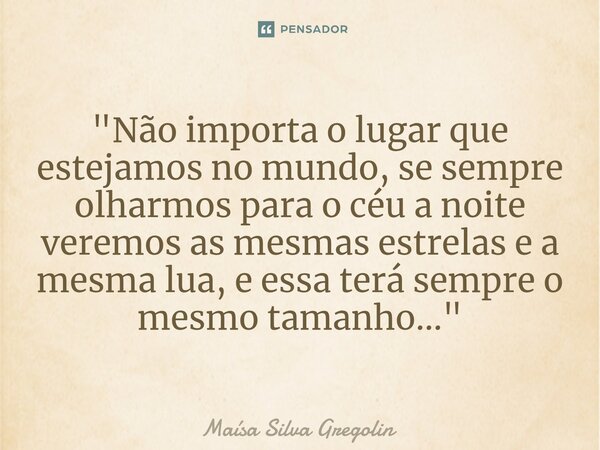 ⁠⁠"Não importa o lugar que estejamos no mundo, se sempre olharmos para o céu a noite veremos as mesmas estrelas e a mesma lua, e essa terá sempre o mesmo t... Frase de Maísa Silva Gregolin.