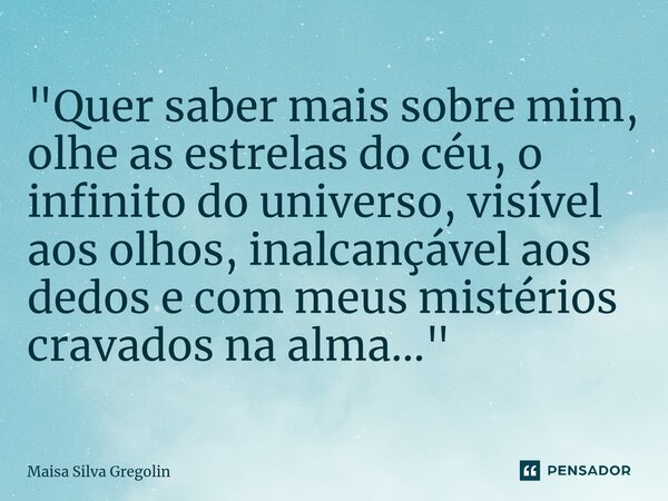 ⁠⁠"Quer saber mais sobre mim, olhe as estrelas do céu, o infinito do universo, visível aos olhos, inalcançável aos dedos e com meus mistérios cravados na a... Frase de Maísa Silva Gregolin.