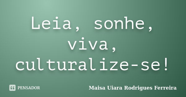 Leia, sonhe, viva, culturalize-se!... Frase de Maisa Uiara Rodrigues Ferreira.