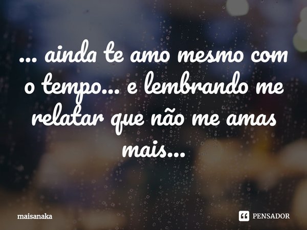⁠... ainda te amo mesmo com o tempo... e lembrando me relatar que não me amas mais...... Frase de maisanaka.