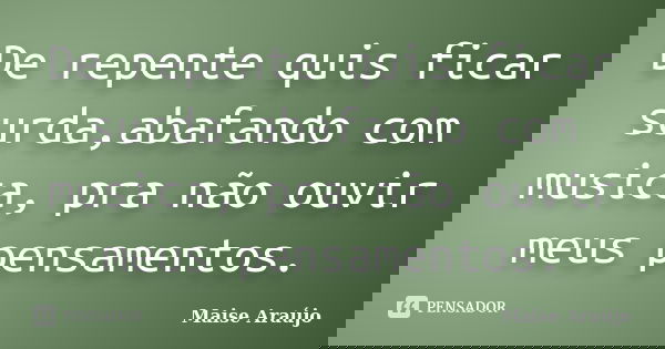 De repente quis ficar surda,abafando com musica, pra não ouvir meus pensamentos.... Frase de Maise Araújo.