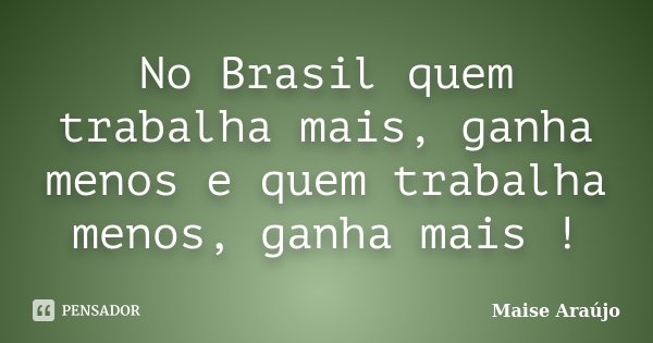 No Brasil quem trabalha mais, ganha menos e quem trabalha menos, ganha mais !... Frase de Maise Araújo.
