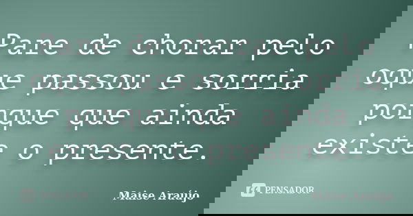 Pare de chorar pelo oque passou e sorria porque que ainda existe o presente.... Frase de Maise Araújo.