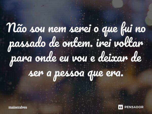 ⁠Não sou nem serei o que fui no passado de ontem. Irei voltar para onde eu vou e deixar de ser a pessoa que era.... Frase de maiseralves.