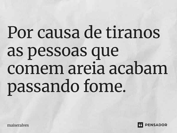 ⁠Por causa de tiranos as pessoas que comem areia acabam passando fome.... Frase de maiseralves.