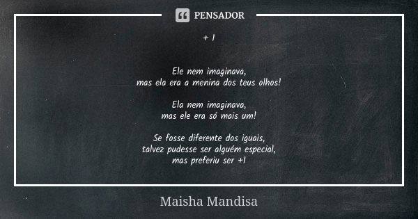 + 1 Ele nem imaginava, mas ela era a menina dos teus olhos! Ela nem imaginava, mas ele era só mais um! Se fosse diferente dos iguais, talvez pudesse ser alguém ... Frase de Maisha Mandisa.