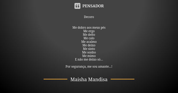 Decoro Me dobro aos meus pés Me ergo Me deito Me calo Me acalmo Me deixo Me sinto Me sonho Me mimo E não me deixo só... Por segurança, me sou amante...!... Frase de Maisha Mandisa.