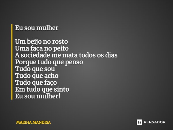 ⁠Eu sou mulher Um beijo no rosto Uma faca no peito A sociedade me mata todos os dias Porque tudo que penso Tudo que sou Tudo que acho Tudo que faço Em tudo que ... Frase de Maisha Mandisa.