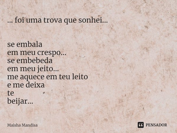 ⁠... foi uma trova que sonhei... se embala em meu crespo... se embebeda
em meu jeito... me aquece em teu leito e me deixa te beijar...... Frase de Maisha Mandisa.