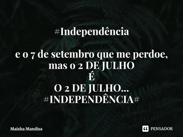 ⁠#Independência e o 7 de setembro que me perdoe,
mas o 2 DE JULHO
É
O 2 DE JULHO...
#INDEPENDÊNCIA#... Frase de Maisha Mandisa.