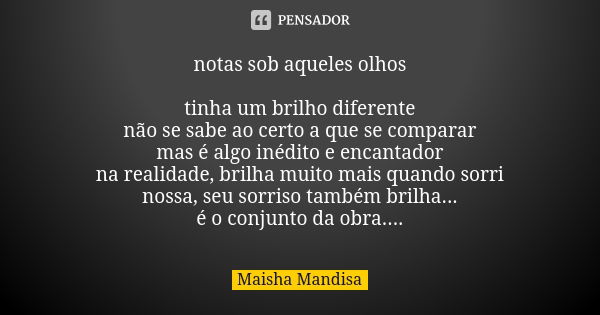 notas sob aqueles olhos tinha um brilho diferente não se sabe ao certo a que se comparar mas é algo inédito e encantador na realidade, brilha muito mais quando ... Frase de Maisha Mandisa.