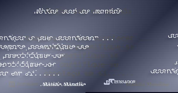 Notas sob as manhãs aconteça o que acontecer ... sempre poemifique-se poetifique-se certifique-se aconteça em si......... Frase de Maisha Mandisa.