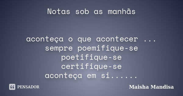 Notas sob as manhãs aconteça o que acontecer ... sempre poemifique-se poetifique-se certifique-se aconteça em si......... Frase de Maisha Mandisa.