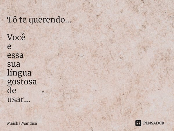 ⁠Tô te querendo... Você
e
essa
sua
língua
gostosa
de
usar...... Frase de Maisha Mandisa.