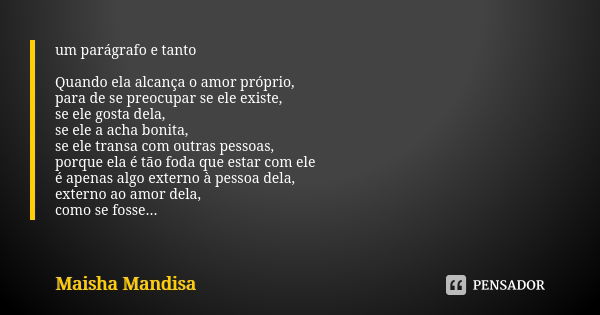 um parágrafo e tanto Quando ela alcança o amor próprio, para de se preocupar se ele existe, se ele gosta dela, se ele a acha bonita, se ele transa com outras pe... Frase de Maisha Mandisa.