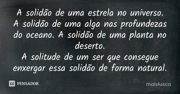 A solidão de uma estrela no universo. A solidão de uma alga nas profundezas do oceano. A solidão de uma planta no deserto. A solitude de um ser que consegue enx... Frase de maislusca.