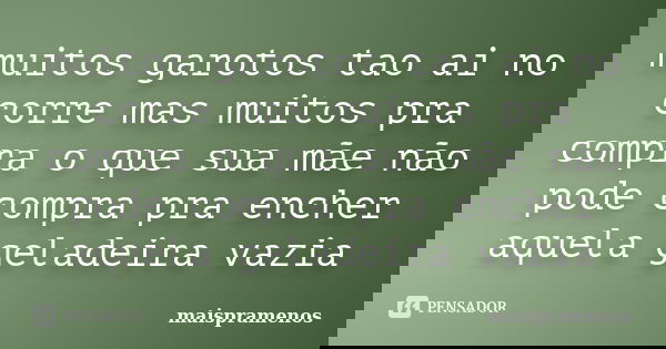 muitos garotos tao ai no corre mas muitos pra compra o que sua mãe não pode compra pra encher aquela geladeira vazia... Frase de maispramenos.