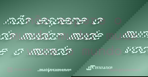 não espere o mundo mudar mude voce o mundo... Frase de maispramenos.