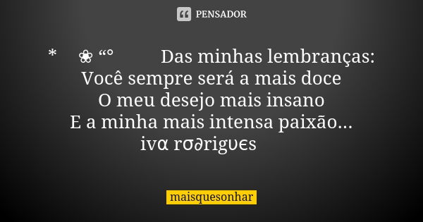 *🍃❀ “°🌼🍃 Das minhas lembranças: Você sempre será a mais doce O meu desejo mais insano E a minha mais intensa paixão... ivα rσ∂rigυєs ❤... Frase de maisquesonhar.