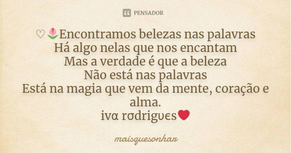 ♡🌷Encontramos belezas nas palavras Há algo nelas que nos encantam Mas a verdade é que a beleza Não está nas palavras Está na magia que vem da mente, coração e a... Frase de maisquesonhar.