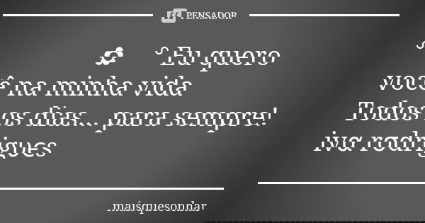 ° ೋ✿❤° Eu quero você na minha vida Todos os dias... para sempre! ivα rσdrigυєs❤... Frase de maisquesonhar.