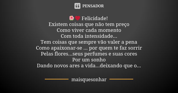 🌺❤ Felicidade! Existem coisas que não tem preço Como viver cada momento Com toda intensidade... Tem coisas que sempre vão valer a pena Como apaixonar-se ... por... Frase de maisquesonhar.