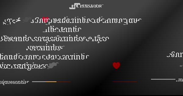 ღ╭⊱♥ Com pedacinhos de amor que lhe tenho Desenho coraçãozinhos e faço versinhos Sonhando com o teu carinho ivα rσdrigυєs❤... Frase de maisquesonhar.