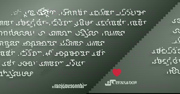 ☆ ღڰۣ✿ღ Tenho alma livre como beija-flor Que ainda não conheceu o amor Sigo numa longa espera Como uma delicada flor A espera do beijo do seu amor Iva Rodrigues... Frase de maisquesonhar.