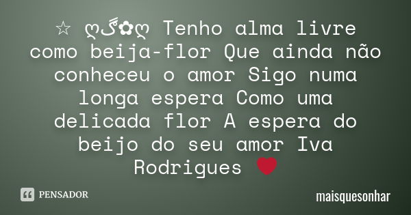 ☆ ღڰۣ✿ღ Tenho alma livre como beija-flor Que ainda não conheceu o amor Sigo numa longa espera Como uma delicada flor A espera do beijo do seu amor Iva Rodrigues... Frase de maisquesonhar.