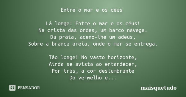 Entre o mar e os céus Lá longe! Entre o mar e os céus! Na crista das ondas, um barco navega. Da praia, aceno-lhe um adeus, Sobre a branca areia, onde o mar se e... Frase de Maisquetudo.