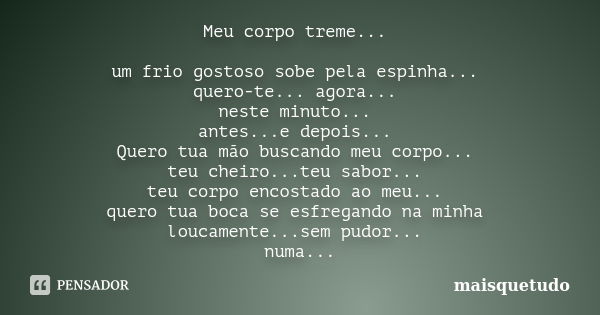 Meu corpo treme... um frio gostoso sobe pela espinha... quero-te... agora... neste minuto... antes...e depois... Quero tua mão buscando meu corpo... teu cheiro.... Frase de Maisquetudo.