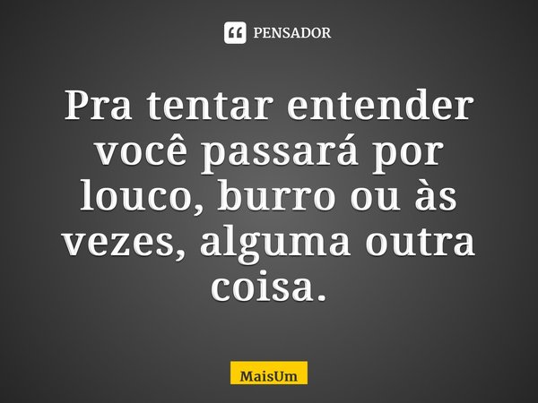 ⁠Pra tentar entender você passará por louco, burro ou às vezes, alguma outra coisa.... Frase de MaisUm.