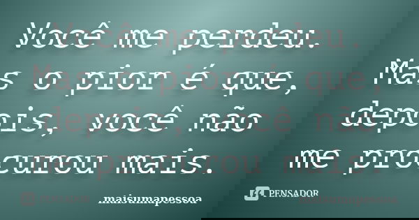 Você me perdeu. Mas o pior é que, depois, você não me procurou mais.... Frase de maisumapessoa.