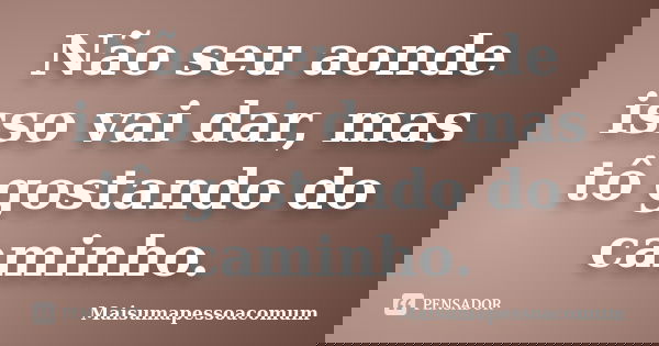 Não seu aonde isso vai dar, mas tô gostando do caminho.... Frase de Maisumapessoacomum.