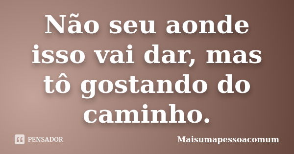 Não seu aonde isso vai dar, mas tô gostando do caminho.... Frase de Maisumapessoacomum.