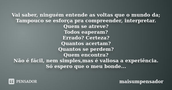 Vai saber, ninguém entende as voltas que o mundo da; Tampouco se esforça pra compreender, interpretar. Quem se atreve? Todos eaperam? Errado? Certeza? Quantos a... Frase de maisumpensador.