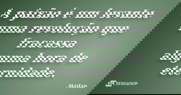 A paixão é um levante uma revolução que fracassa alguma hora de eternidade.... Frase de Maitan.