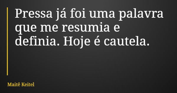 Pressa já foi uma palavra que me resumia e definia. Hoje é cautela.... Frase de Maitê Keitel.