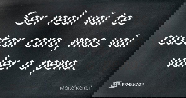 Ser real vai te custar caro, mas vai valer a pena.... Frase de Maitê Keitel.