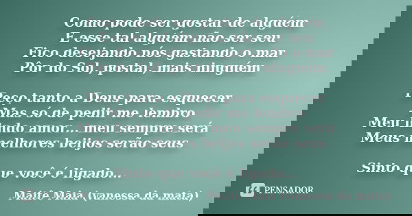Como pode ser gostar de alguém E esse tal alguém não ser seu Fico desejando nós gastando o mar Pôr do Sol, postal, mais ninguém Peço tanto a Deus para esquecer ... Frase de Maitê Maia (vanessa da mata).