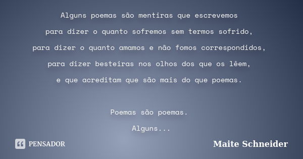 Alguns poemas são mentiras que escrevemos para dizer o quanto sofremos sem termos sofrido, para dizer o quanto amamos e não fomos correspondidos, para dizer bes... Frase de Maite Schneider.