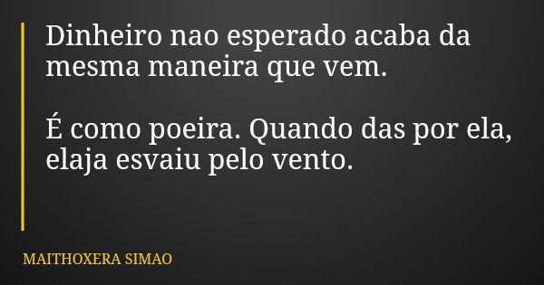 Dinheiro nao esperado acaba da mesma maneira que vem. É como poeira. Quando das por ela, elaja esvaiu pelo vento.... Frase de MAITHOXERA SIMAO.