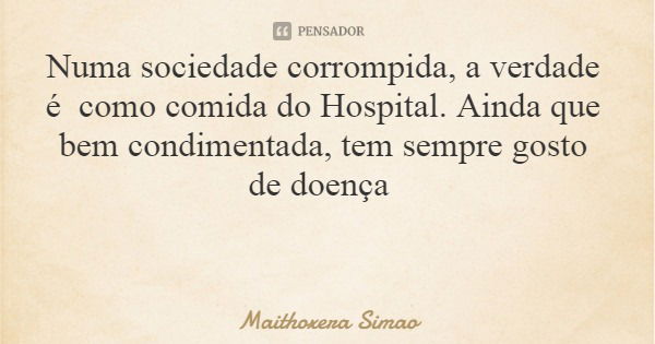 Numa sociedade corrompida, a verdade é como comida do Hospital. Ainda que bem condimentada, tem sempre gosto de doença... Frase de Maithoxera Simao.