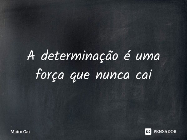 ⁠A determinação é uma força que nunca cai... Frase de Maito Gai.
